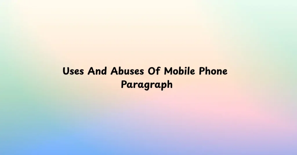 Uses And Abuses Of Mobile Phone Paragraph